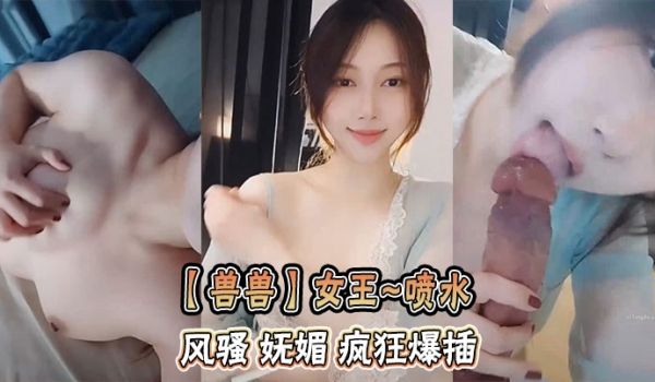 【兽兽】女王~喷水 风骚 妩媚 疯狂爆插