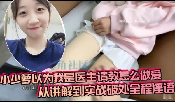 小少萝以为我是医生请教怎么做爱，从讲解到实战破处