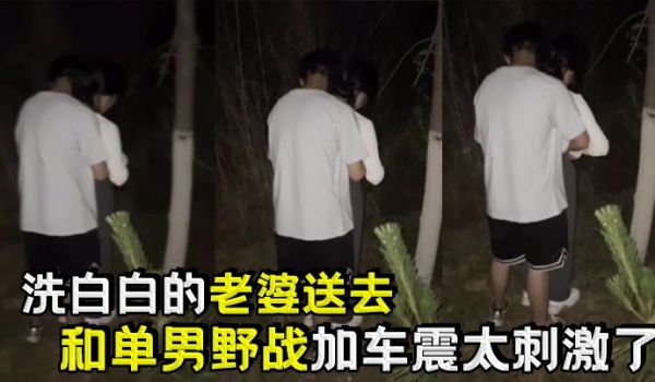 洗白白的老婆送去和单男野战加车震太刺激了