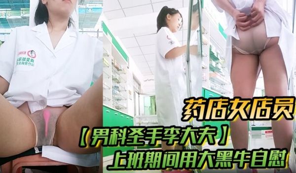 药店女店员，【男科圣手李大夫】，上班期间用大黑牛