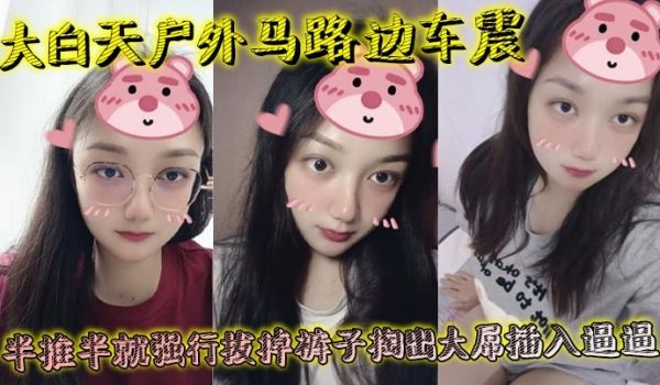 大白天户外马路边车震，半推半就强行拔掉裤子掏出大