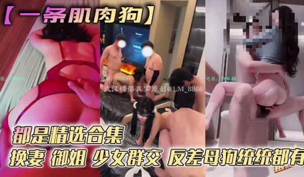 【一条肌肉狗】都是精选合集 换妻 御姐 少女群交