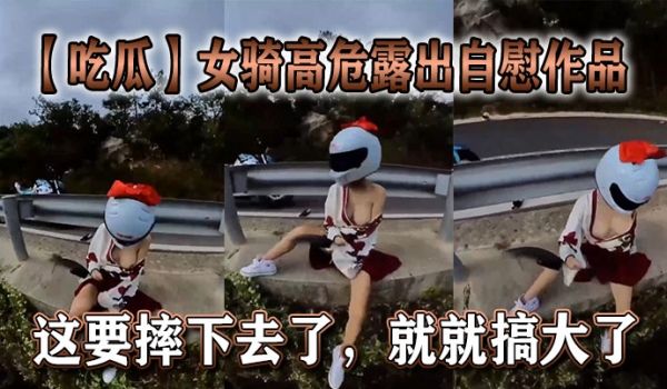 【吃瓜】女骑高危露出自慰作品，这要摔下去了，就就