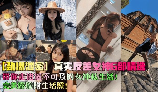 【劲爆泄密】真实反差女神6部精选！带你走进遥不可