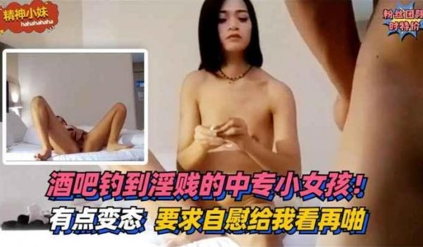 酒吧钓到淫贱的中专小女孩！有点变态~要求自慰给我