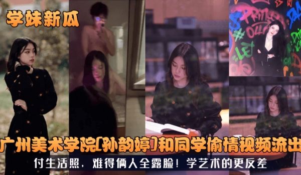 学妹新瓜广州美术学院孙韵婷和同学偷情视频流出付生