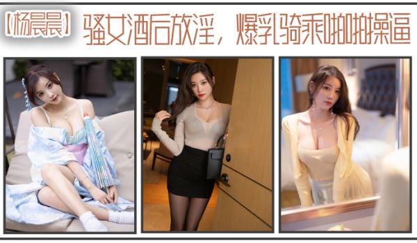 杨晨晨骚女酒后放淫爆乳骑乘啪操