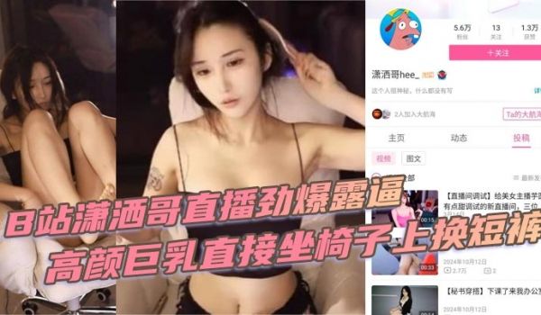 B站潇洒哥直播劲爆露逼 高颜巨乳直接坐椅子上换短