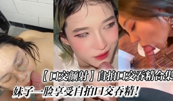 【口交颜射】自拍口交吞精合集_妹子一脸享受自拍口