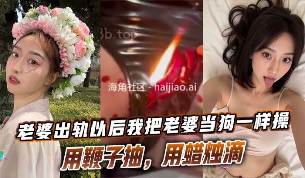 老婆出轨以后我把老婆当狗一样操，用鞭子抽，用蜡烛