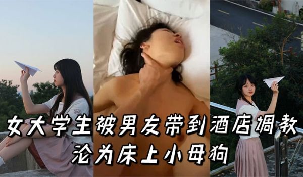 女大学生被男友带到酒店调教，沦为床上小母狗