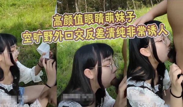 高颜值眼睛萌妹子空旷野外口交反差清纯非常诱人