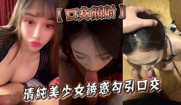 【口交颜射】清纯美少女诱惑勾引口交