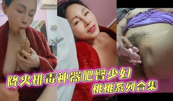 降火排毒神器肥臀少妇桃桃系列合集