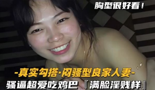 真实勾搭闷骚型良家人妻骚逼超爱吃鸡巴满脸淫贱样