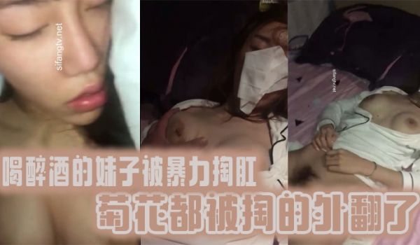 真实迷奸喝醉酒的妹子被暴力掏肛菊花都被掏的外翻了