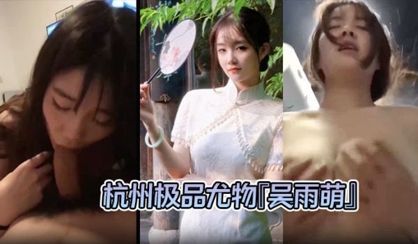 【泄密流出 】杭州极品尤物『吴雨萌』与炮友做爱视
