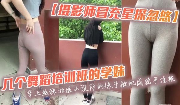 【摄影师冒充星探忽悠】几个舞蹈培训班的学妹穿上丝