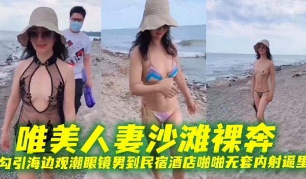 唯美人妻沙滩裸奔，勾引海边观潮眼镜男到民宿酒店啪