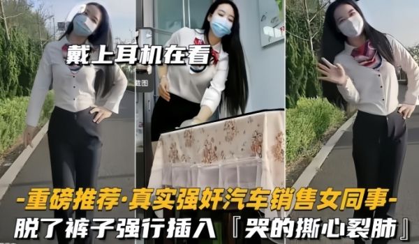 重磅推荐真实强奸汽车销售女同事脱了裤子强行插入拼