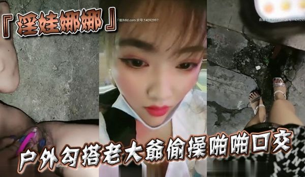 『淫娃娜娜』户外勾搭老大爷偷操啪啪口交跪舔当益壮
