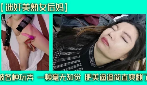 【迷奸美熟女后妈】被各种玩弄 一顿毫无知觉 肥美