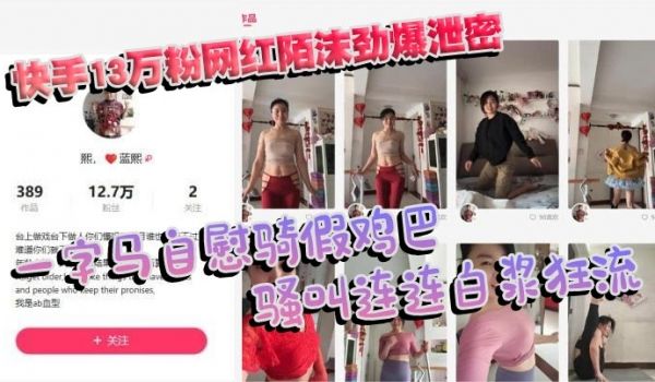 快手13万粉网红陌沫劲爆泄密 一字马自慰骑假鸡巴