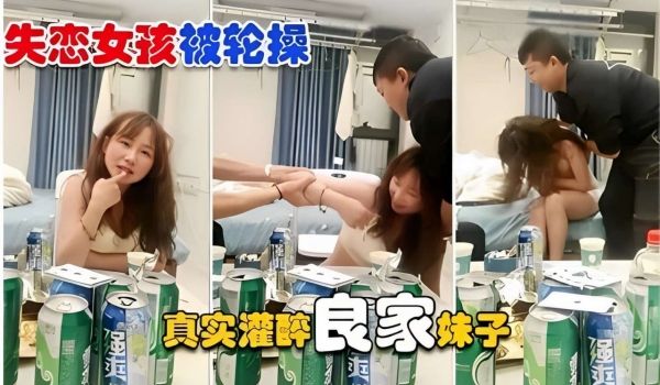 【失恋女孩】被轮操 真实灌醉良家妹子操逼