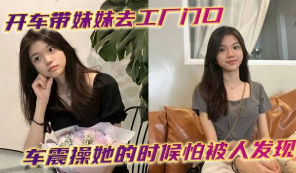 开车带妹妹去工厂门口车震操她的时候怕被人发现时不
