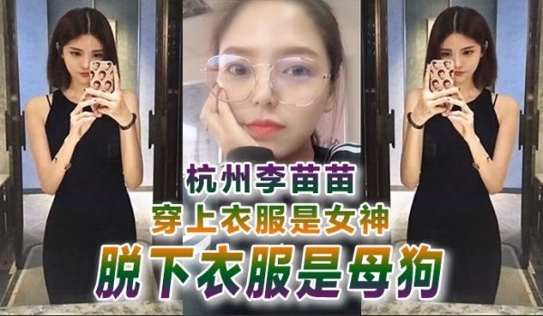自拍曝光杭州李苗苗穿上衣服是女神脱下衣服是母狗