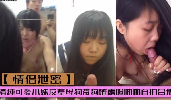 【情侣泄密】清纯可爱小妹反差母狗带狗链露脸啪啪自
