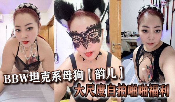 推特40岁BBW坦克系母狗【韵儿】大尺度自拍啪啪