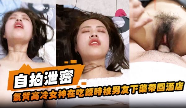 自拍泄密气质高冷女神在吃饭时被男友下药带回酒店扒