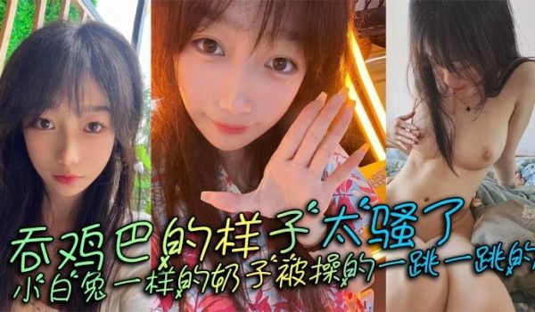 吞鸡巴的样子太骚了，小白兔一样的奶子被操的一跳一