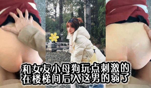 和女友小母狗玩点刺激的，在楼梯间后入，这男的弱了