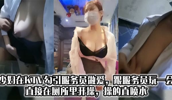 少妇在KTV勾引服务员做爱，跟服务员玩一会，直接