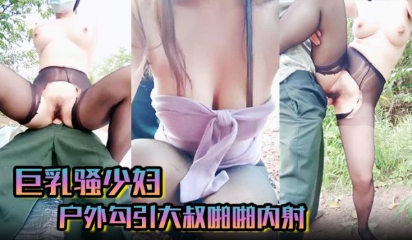 巨乳骚少妇 户外勾引大叔啪啪内射