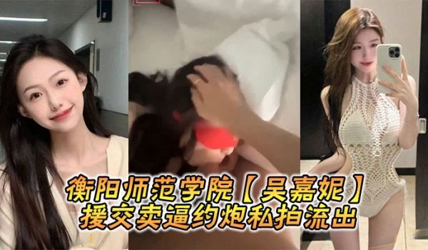 衡阳师范学院【吴嘉妮】援交卖逼约炮私拍流出