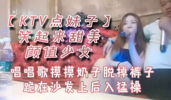 KTV点妹子笑起来甜美颜值少女唱唱歌摸摸奶子脱掉