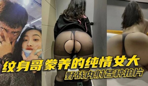 纹身哥豢养的纯情女大，野战内射各种拍片