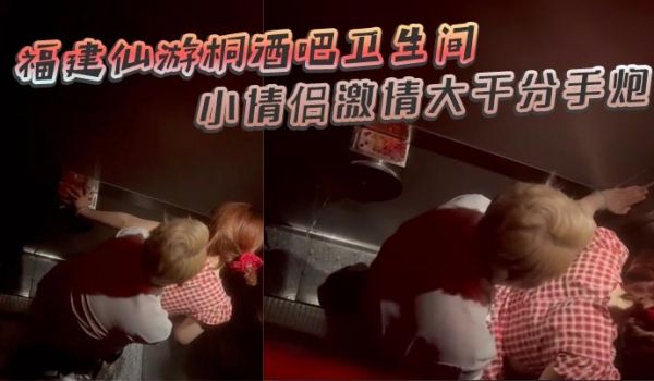 福建仙游桐酒吧卫生间惊现激情时刻 小情侣激情大干