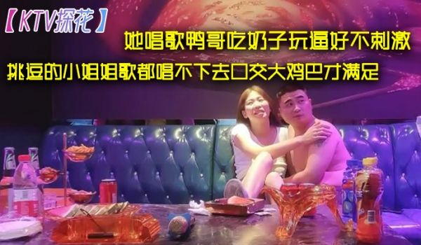 KTV探花她唱歌鸭哥吃奶子玩逼好不刺激挑逗的小姐