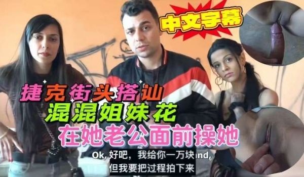 捷克街头搭讪混混姐妹花，出高价成功操到手。