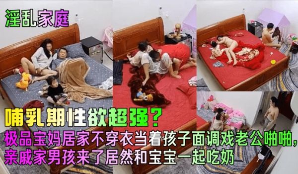 【淫乱家庭】哺乳期性欲超强？极品宝妈居家不穿衣当