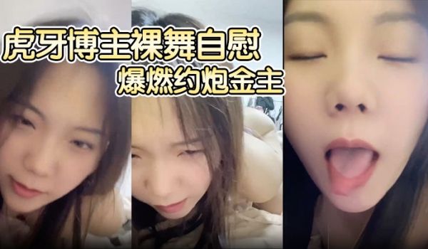 【圣语abby】虎牙博主裸舞自慰，爆燃约炮金主，