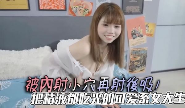 被内射小穴再射后吸！把精液都吃光的可爱系女大生，