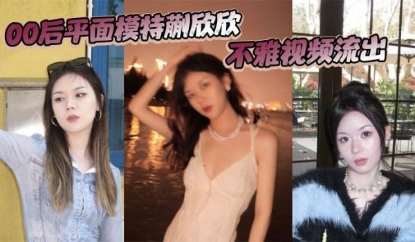00后平面模特蒯欣欣不雅视频流出 渣男为炫耀全网