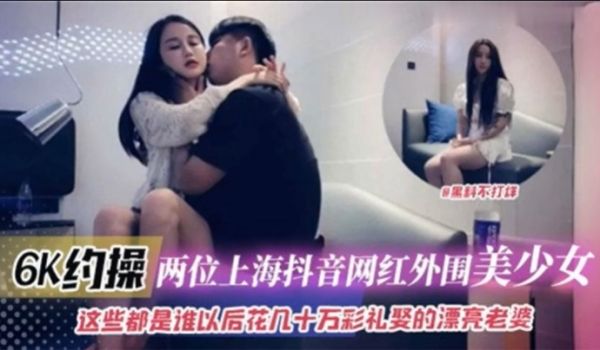 6K约操两位上海抖音网红外围美少女这些都是谁以后