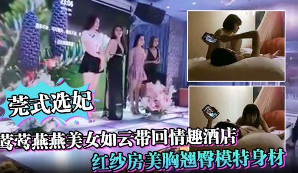 莞式选妃莺莺燕燕美女如云带回情趣酒店红纱房美胸翘