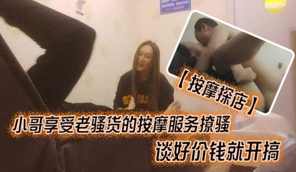 按摩探店小哥享受老骚货的按摩服务撩骚谈好价钱就开